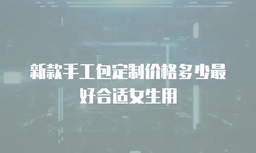 新款手工包定制价格多少最好合适女生用