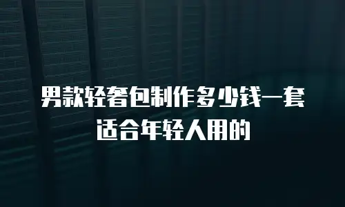 男款轻奢包制作多少钱一套适合年轻人用的