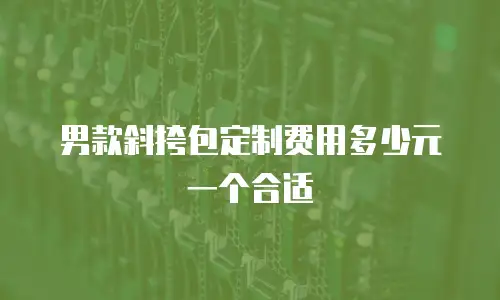 男款斜挎包定制费用多少元一个合适