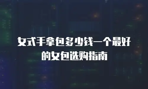 女式手拿包多少钱一个最好的女包选购指南