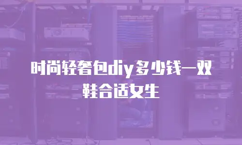 时尚轻奢包diy多少钱一双鞋合适女生
