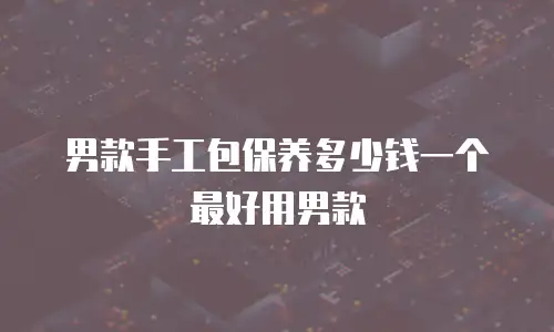 男款手工包保养多少钱一个最好用男款