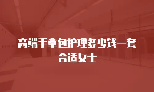 高端手拿包护理多少钱一套合适女士