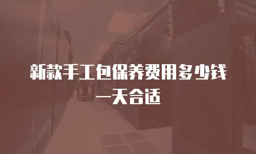 新款手工包保养费用多少钱一天合适