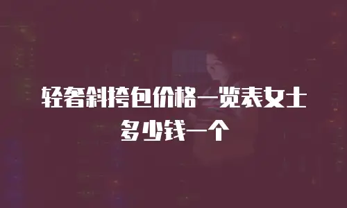 轻奢斜挎包价格一览表女士多少钱一个