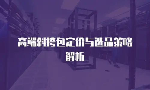 高端斜挎包定价与选品策略解析