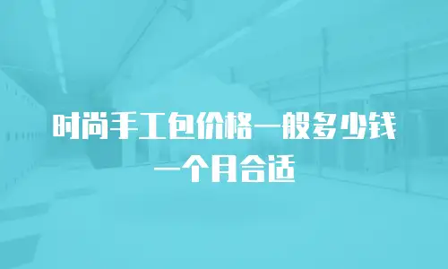 时尚手工包价格一般多少钱一个月合适