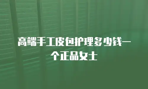 高端手工皮包护理多少钱一个正品女士