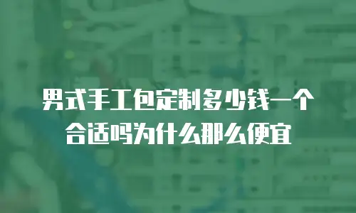 男式手工包定制多少钱一个合适吗为什么那么便宜