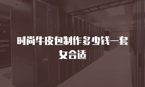 时尚牛皮包制作多少钱一套女合适