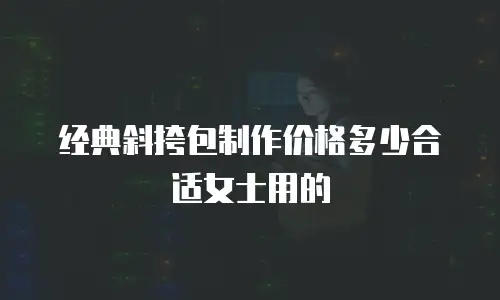 经典斜挎包制作价格多少合适女士用的