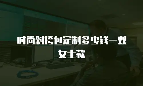 时尚斜挎包定制多少钱一双女士款