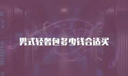 男式轻奢包多少钱合适买