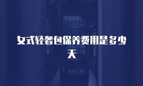 女式轻奢包保养费用是多少天