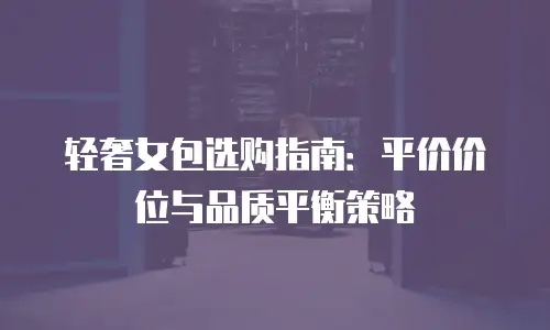 轻奢女包选购指南：平价价位与品质平衡策略