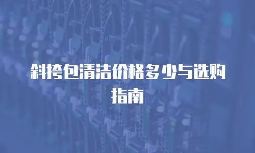 斜挎包清洁价格多少与选购指南