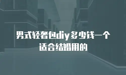 男式轻奢包diy多少钱一个适合结婚用的