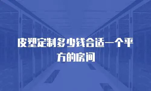 皮塑定制多少钱合适一个平方的房间
