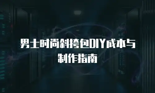 男士时尚斜挎包DIY成本与制作指南