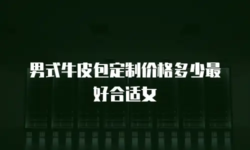 男式牛皮包定制价格多少最好合适女