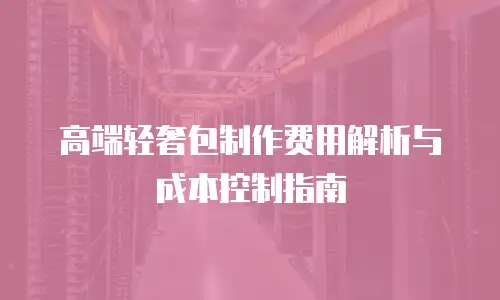 高端轻奢包制作费用解析与成本控制指南