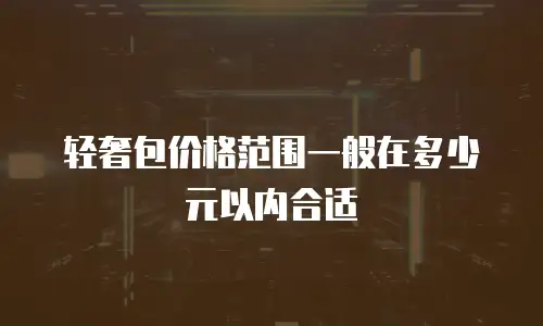 轻奢包价格范围一般在多少元以内合适