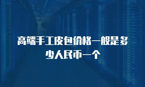 高端手工皮包价格一般是多少人民币一个
