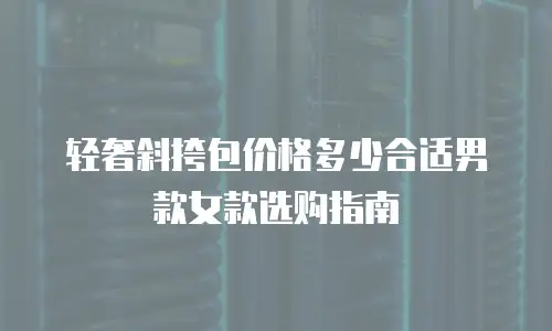 轻奢斜挎包价格多少合适男款女款选购指南