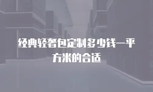 经典轻奢包定制多少钱一平方米的合适