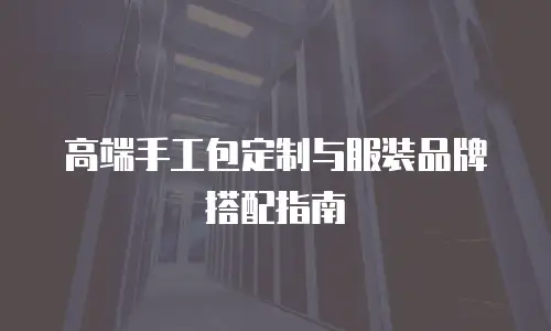 高端手工包定制与服装品牌搭配指南