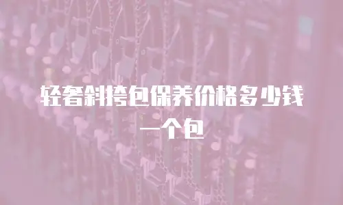 轻奢斜挎包保养价格多少钱一个包