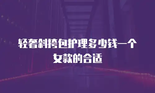 轻奢斜挎包护理多少钱一个女款的合适