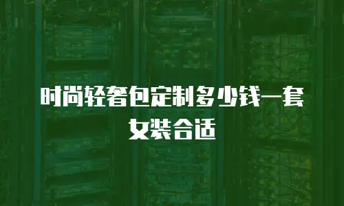 时尚轻奢包定制多少钱一套女装合适