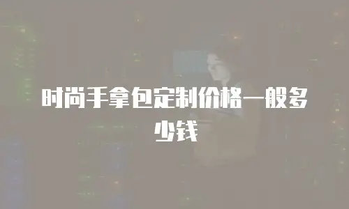 时尚手拿包定制价格一般多少钱