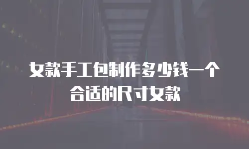 女款手工包制作多少钱一个合适的尺寸女款