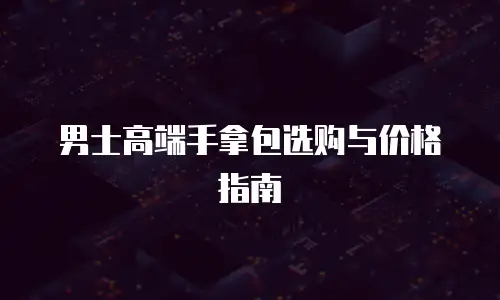 男士高端手拿包选购与价格指南