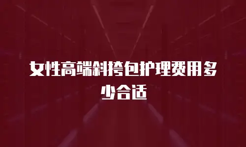女性高端斜挎包护理费用多少合适
