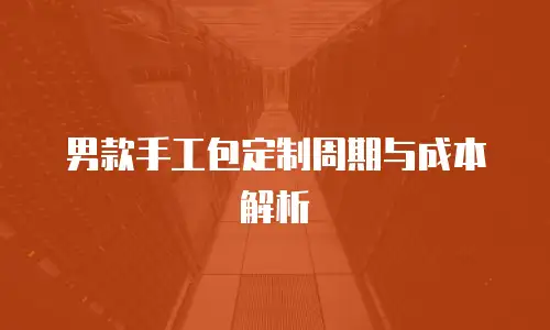男款手工包定制周期与成本解析
