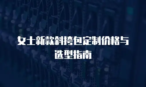 女士新款斜挎包定制价格与选型指南