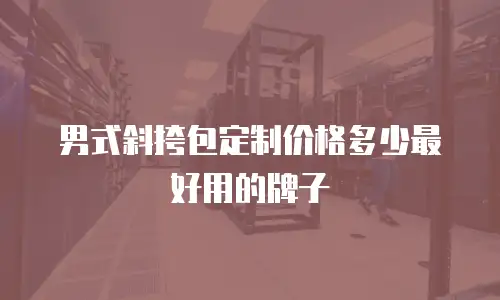 男式斜挎包定制价格多少最好用的牌子