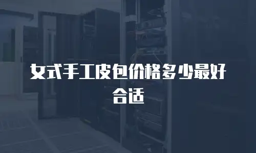 女式手工皮包价格多少最好合适