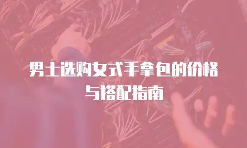 男士选购女式手拿包的价格与搭配指南