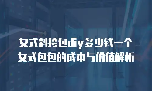 女式斜挎包diy多少钱一个女式包包的成本与价值解析