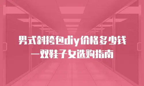 男式斜挎包diy价格多少钱一双鞋子女选购指南