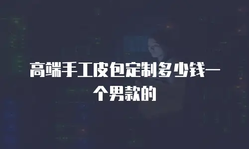 高端手工皮包定制多少钱一个男款的