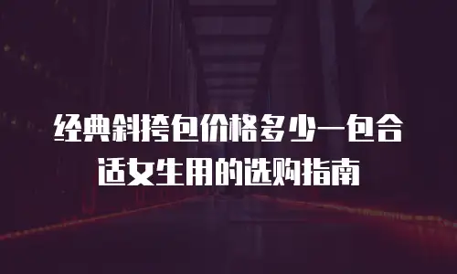 经典斜挎包价格多少一包合适女生用的选购指南