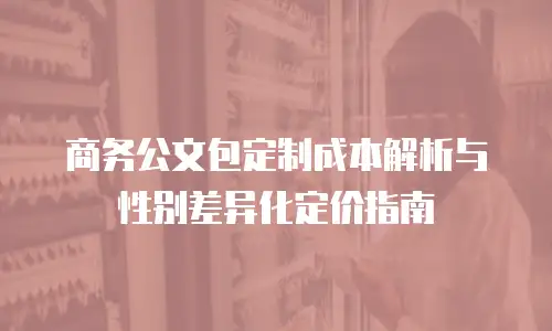 商务公文包定制成本解析与性别差异化定价指南