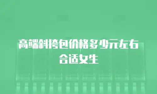 高端斜挎包价格多少元左右合适女生