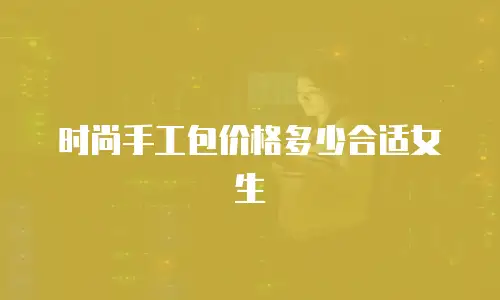 时尚手工包价格多少合适女生