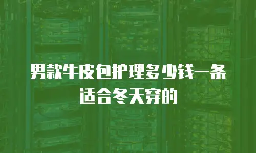 男款牛皮包护理多少钱一条适合冬天穿的